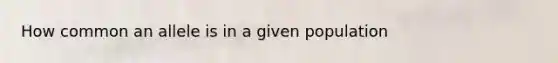 How common an allele is in a given population
