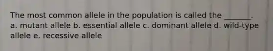 The most common allele in the population is called the _______. a. mutant allele b. essential allele c. dominant allele d. wild-type allele e. recessive allele