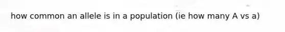 how common an allele is in a population (ie how many A vs a)