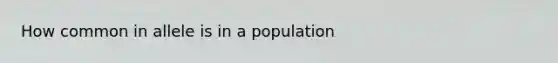 How common in allele is in a population