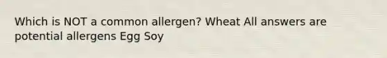 Which is NOT a common allergen? Wheat All answers are potential allergens Egg Soy