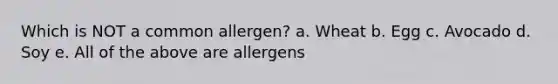 Which is NOT a common allergen? a. Wheat b. Egg c. Avocado d. Soy e. All of the above are allergens