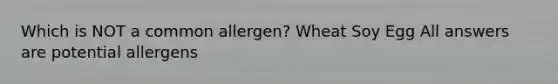 Which is NOT a common allergen? Wheat Soy Egg All answers are potential allergens