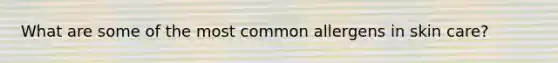 What are some of the most common allergens in skin care?