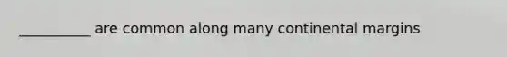 __________ are common along many continental margins