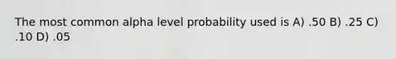 The most common alpha level probability used is A) .50 B) .25 C) .10 D) .05