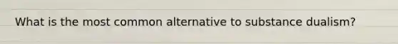 What is the most common alternative to substance dualism?