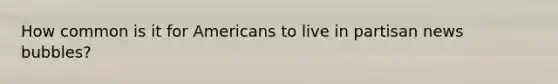 How common is it for Americans to live in partisan news bubbles?