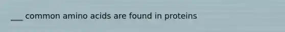 ___ common <a href='https://www.questionai.com/knowledge/k9gb720LCl-amino-acids' class='anchor-knowledge'>amino acids</a> are found in proteins