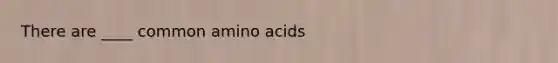 There are ____ common amino acids