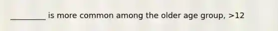 _________ is more common among the older age group, >12