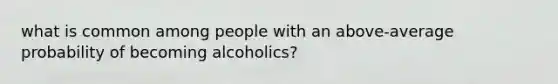 what is common among people with an above-average probability of becoming alcoholics?