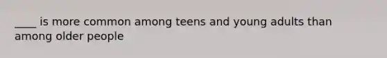 ____ is more common among teens and young adults than among older people