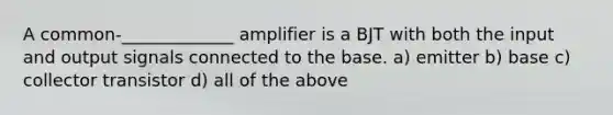 A common-_____________ amplifier is a BJT with both the input and output signals connected to the base. a) emitter b) base c) collector transistor d) all of the above