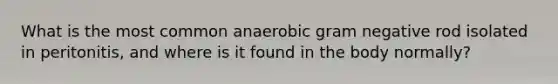 What is the most common anaerobic gram negative rod isolated in peritonitis, and where is it found in the body normally?