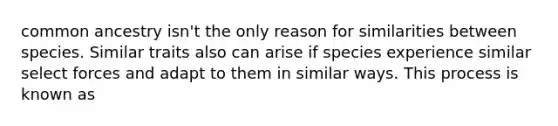 common ancestry isn't the only reason for similarities between species. Similar traits also can arise if species experience similar select forces and adapt to them in similar ways. This process is known as