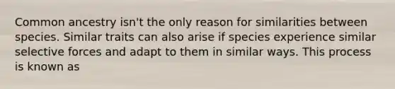 Common ancestry isn't the only reason for similarities between species. Similar traits can also arise if species experience similar selective forces and adapt to them in similar ways. This process is known as