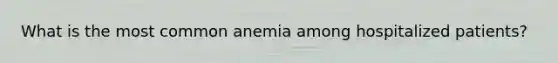 What is the most common anemia among hospitalized patients?