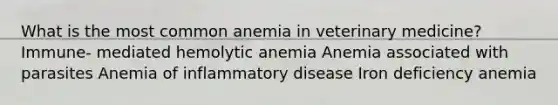 What is the most common anemia in veterinary medicine? Immune- mediated hemolytic anemia Anemia associated with parasites Anemia of inflammatory disease Iron deficiency anemia