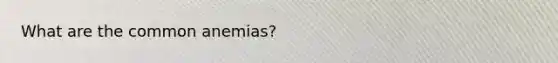 What are the common anemias?