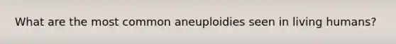 What are the most common aneuploidies seen in living humans?