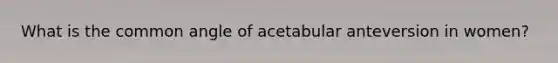 What is the common angle of acetabular anteversion in women?