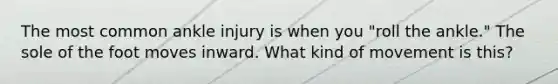 The most common ankle injury is when you "roll the ankle." The sole of the foot moves inward. What kind of movement is this?