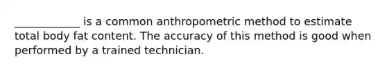 ____________ is a common anthropometric method to estimate total body fat content. The accuracy of this method is good when performed by a trained technician.