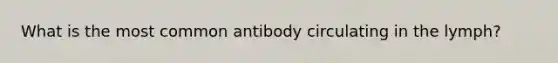 What is the most common antibody circulating in the lymph?