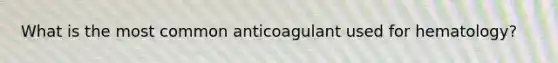 What is the most common anticoagulant used for hematology?