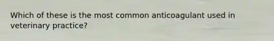 Which of these is the most common anticoagulant used in veterinary practice?