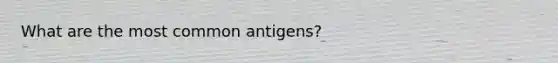 What are the most common antigens?