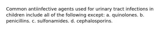 Common antiinfective agents used for urinary tract infections in children include all of the following except: a. quinolones. b. penicillins. c. sulfonamides. d. cephalosporins.