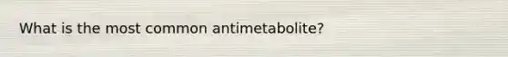 What is the most common antimetabolite?