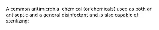 A common antimicrobial chemical (or chemicals) used as both an antiseptic and a general disinfectant and is also capable of sterilizing: