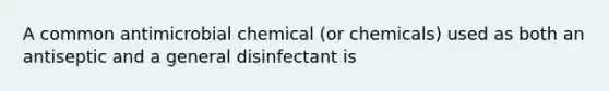 A common antimicrobial chemical (or chemicals) used as both an antiseptic and a general disinfectant is