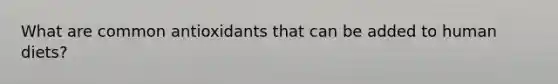 What are common antioxidants that can be added to human diets?