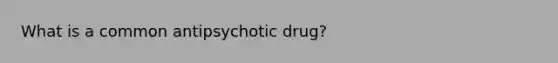 What is a common antipsychotic drug?