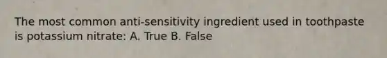 The most common anti-sensitivity ingredient used in toothpaste is potassium nitrate: A. True B. False