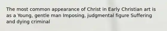 The most common appearance of Christ in Early Christian art is as a Young, gentle man Imposing, judgmental figure Suffering and dying criminal