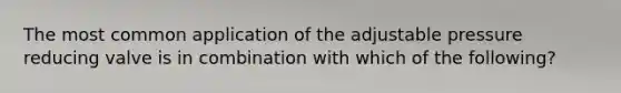 The most common application of the adjustable pressure reducing valve is in combination with which of the following?