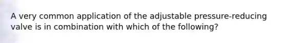 A very common application of the adjustable pressure-reducing valve is in combination with which of the following?