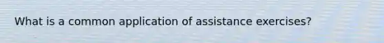 What is a common application of assistance exercises?