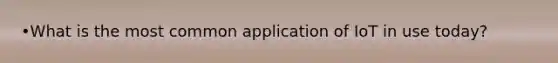 •What is the most common application of IoT in use today?