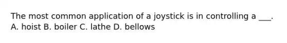 The most common application of a joystick is in controlling a ___. A. hoist B. boiler C. lathe D. bellows