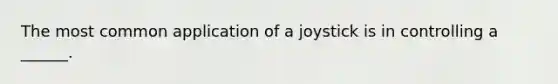 The most common application of a joystick is in controlling a ______.