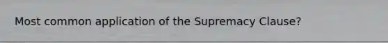 Most common application of the Supremacy Clause?