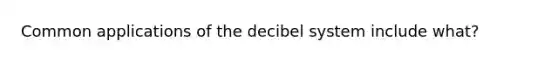 Common applications of the decibel system include what?