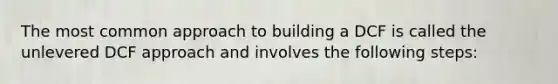 The most common approach to building a DCF is called the unlevered DCF approach and involves the following steps: