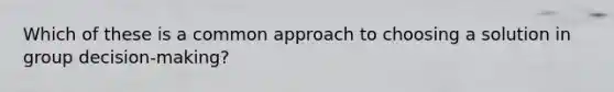 Which of these is a common approach to choosing a solution in group decision-making?